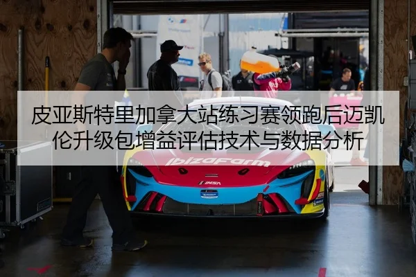 皮亚斯特里加拿大站练习赛领跑后迈凯伦升级包增益评估技术与数据分析