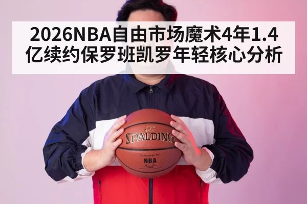 2026NBA自由市场魔术4年1.4亿续约保罗班凯罗年轻核心分析